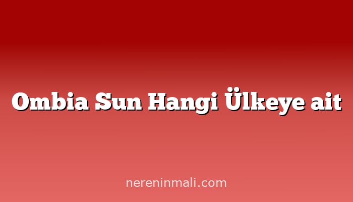 Ombia Sun Hangi Ülkeye ait