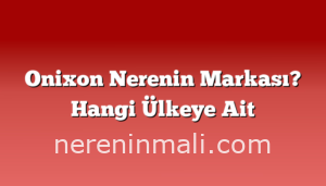 Onixon Nerenin Markası? Hangi Ülkeye Ait