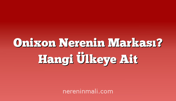 Onixon Nerenin Markası? Hangi Ülkeye Ait