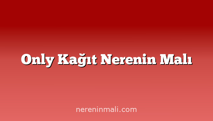 Only Kağıt Nerenin Malı