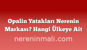 Opalin Yatakları Nerenin Markası? Hangi Ülkeye Ait