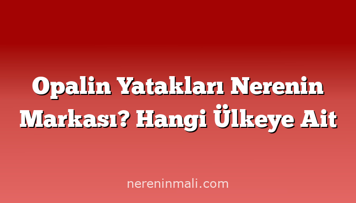 Opalin Yatakları Nerenin Markası? Hangi Ülkeye Ait