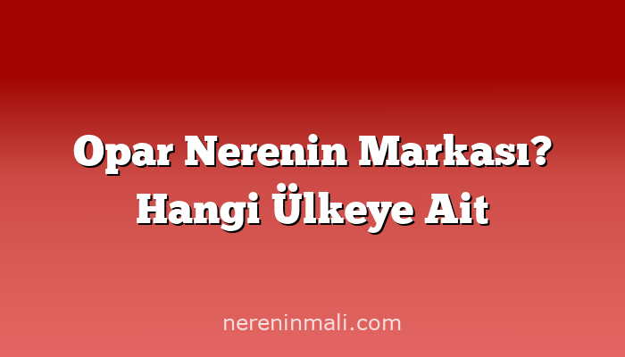 Opar Nerenin Markası? Hangi Ülkeye Ait