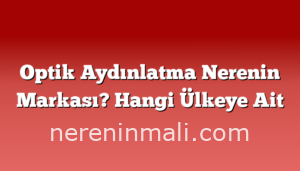 Optik Aydınlatma Nerenin Markası? Hangi Ülkeye Ait