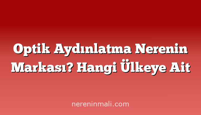 Optik Aydınlatma Nerenin Markası? Hangi Ülkeye Ait