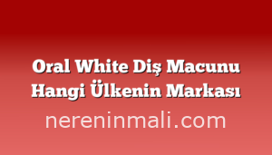 Oral White Diş Macunu Hangi Ülkenin Markası