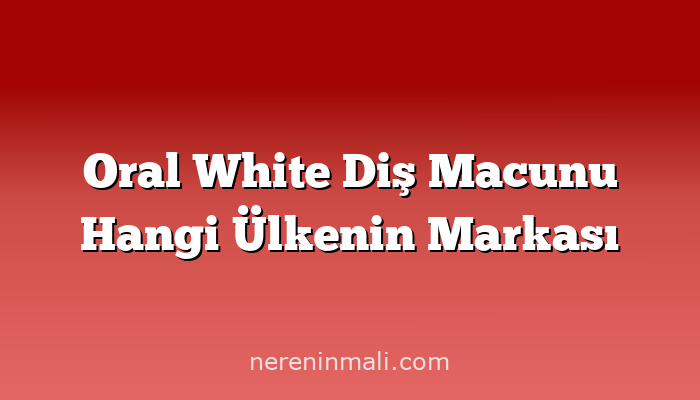 Oral White Diş Macunu Hangi Ülkenin Markası