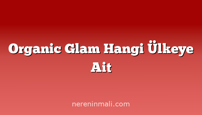 Organic Glam Hangi Ülkeye Ait