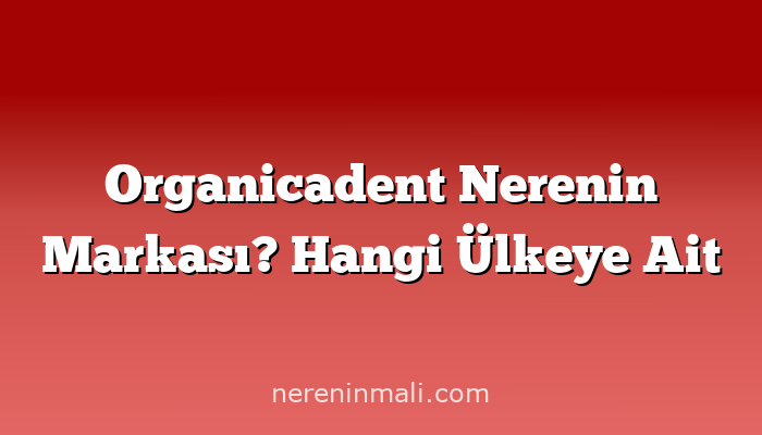 Organicadent Nerenin Markası? Hangi Ülkeye Ait