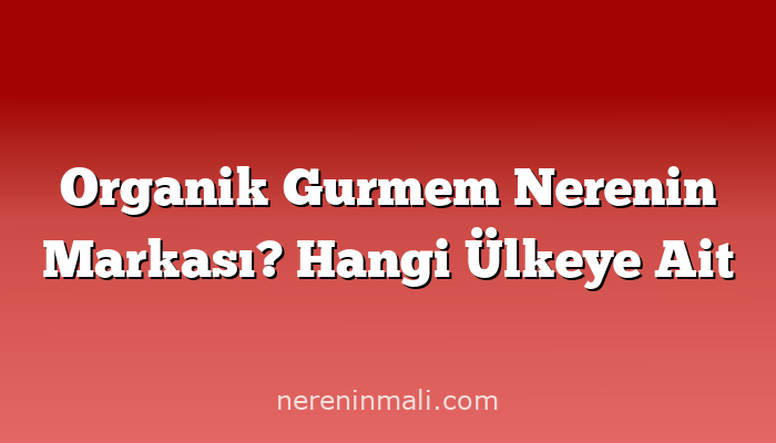 Organik Gurmem Nerenin Markası? Hangi Ülkeye Ait