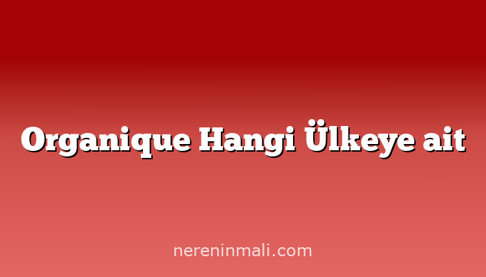 Organique Hangi Ülkeye ait