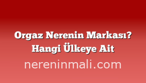 Orgaz Nerenin Markası? Hangi Ülkeye Ait