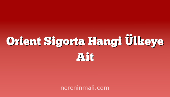 Orient Sigorta Hangi Ülkeye Ait