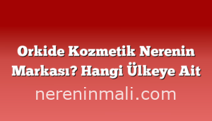 Orkide Kozmetik Nerenin Markası? Hangi Ülkeye Ait