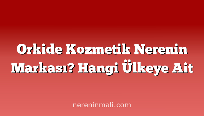 Orkide Kozmetik Nerenin Markası? Hangi Ülkeye Ait