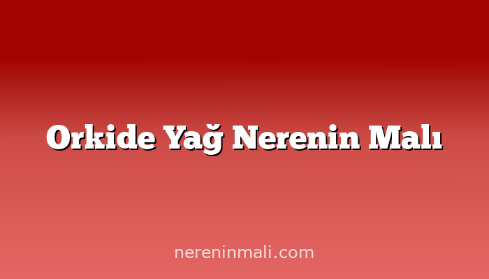 Orkide Yağ Nerenin Malı