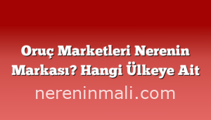 Oruç Marketleri Nerenin Markası? Hangi Ülkeye Ait