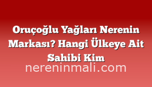 Oruçoğlu Yağları Nerenin Markası? Hangi Ülkeye Ait Sahibi Kim