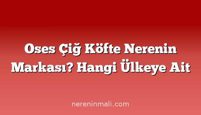 Oses Çiğ Köfte Nerenin Markası? Hangi Ülkeye Ait