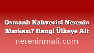 Osmanlı Kahvecisi Nerenin Markası? Hangi Ülkeye Ait