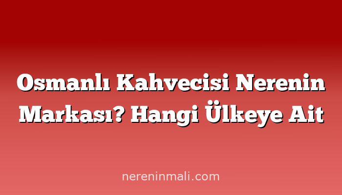 Osmanlı Kahvecisi Nerenin Markası? Hangi Ülkeye Ait