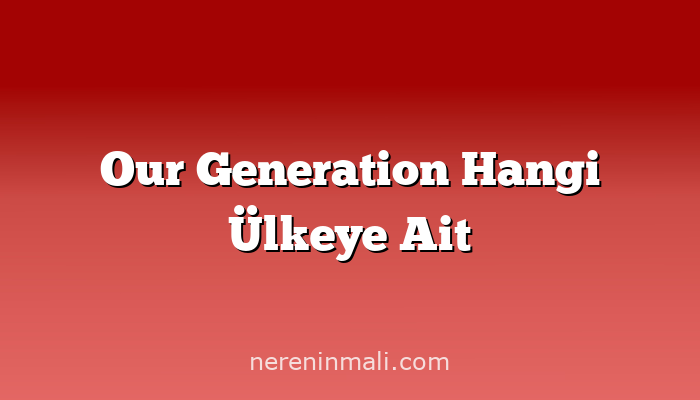 Our Generation Hangi Ülkeye Ait