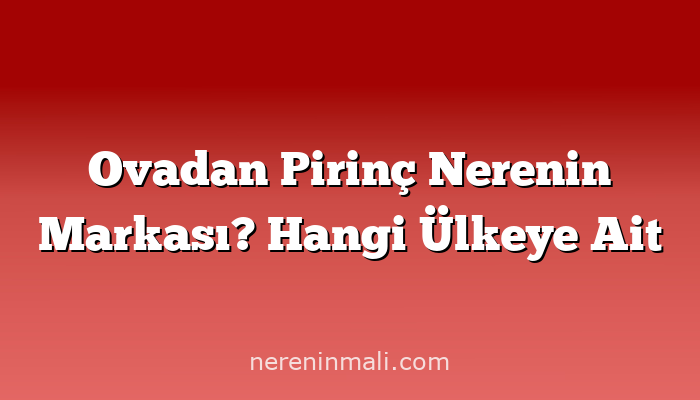 Ovadan Pirinç Nerenin Markası? Hangi Ülkeye Ait