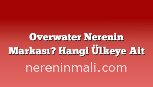 Overwater Nerenin Markası? Hangi Ülkeye Ait