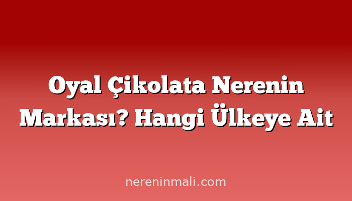 Oyal Çikolata Nerenin Markası? Hangi Ülkeye Ait