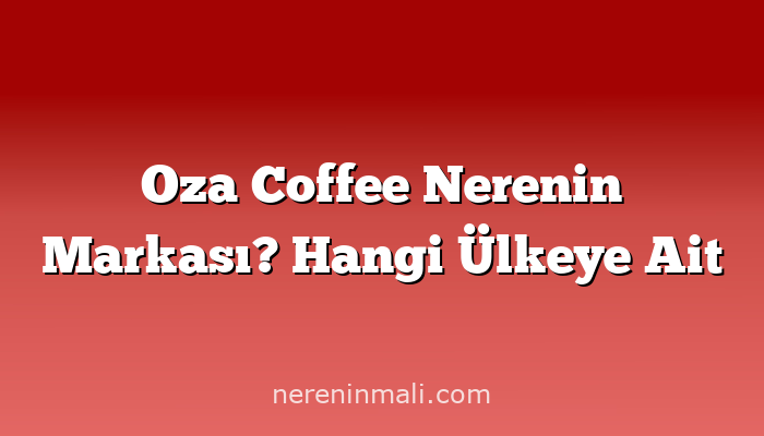 Oza Coffee Nerenin Markası? Hangi Ülkeye Ait