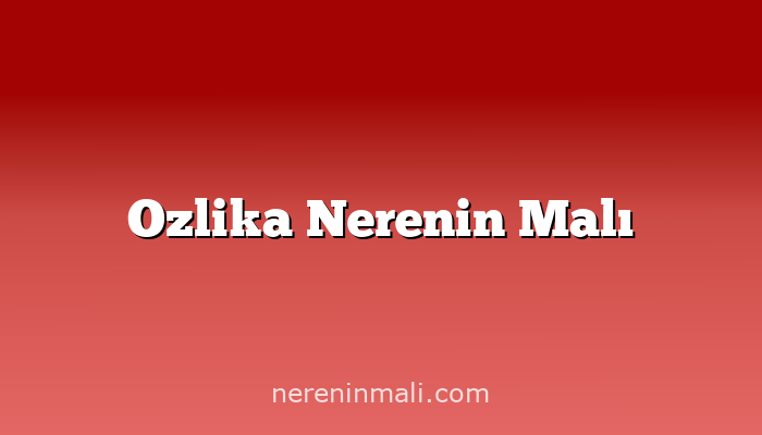 Ozlika Nerenin Malı