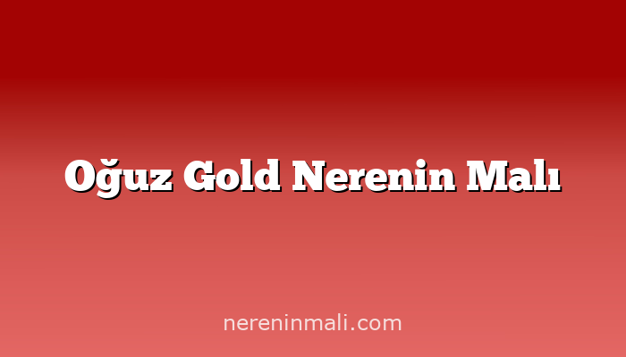 Oğuz Gold Nerenin Malı