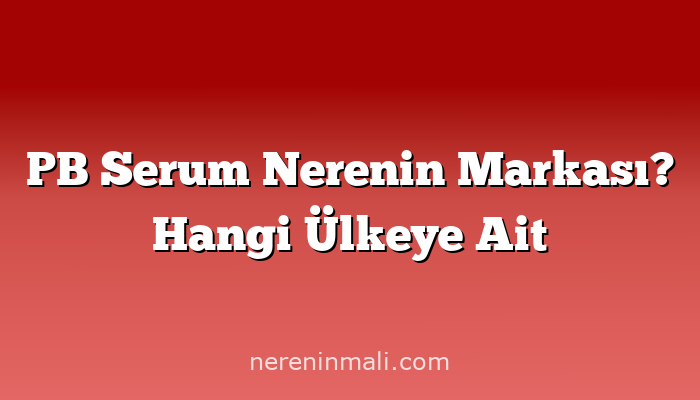 PB Serum Nerenin Markası? Hangi Ülkeye Ait