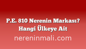 P.E. 810 Nerenin Markası? Hangi Ülkeye Ait