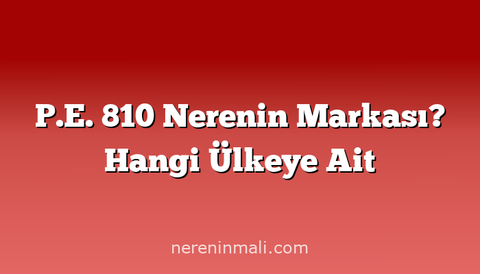 P.E. 810 Nerenin Markası? Hangi Ülkeye Ait