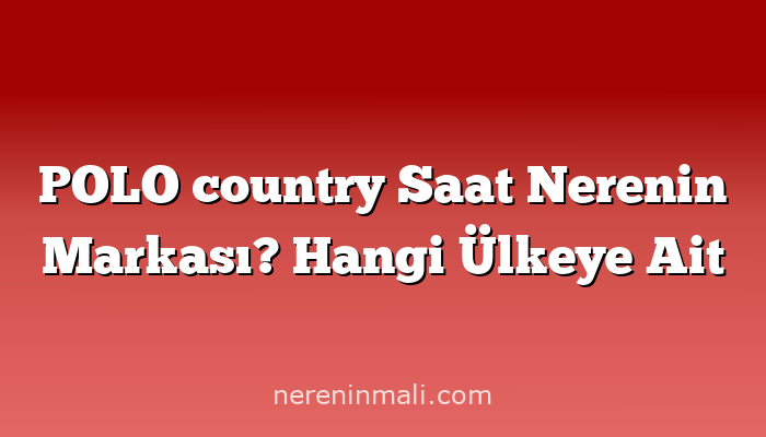 POLO country Saat Nerenin Markası? Hangi Ülkeye Ait