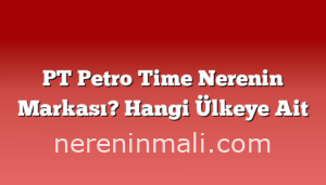 PT Petro Time Nerenin Markası? Hangi Ülkeye Ait