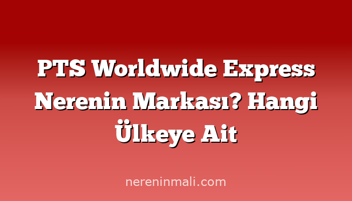 PTS Worldwide Express Nerenin Markası? Hangi Ülkeye Ait