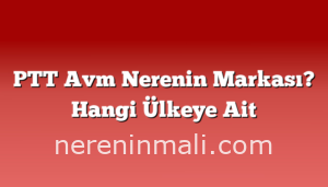 PTT Avm Nerenin Markası? Hangi Ülkeye Ait