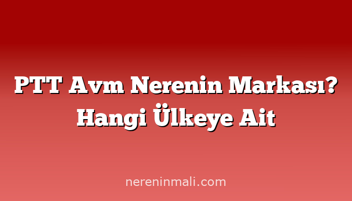 PTT Avm Nerenin Markası? Hangi Ülkeye Ait