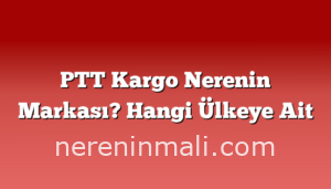 PTT Kargo Nerenin Markası? Hangi Ülkeye Ait