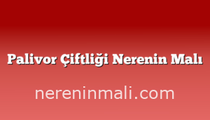 Palivor Çiftliği Nerenin Malı