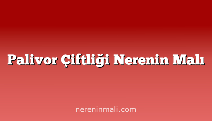 Palivor Çiftliği Nerenin Malı