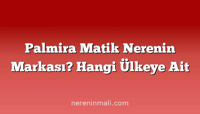 Palmira Matik Nerenin Markası? Hangi Ülkeye Ait