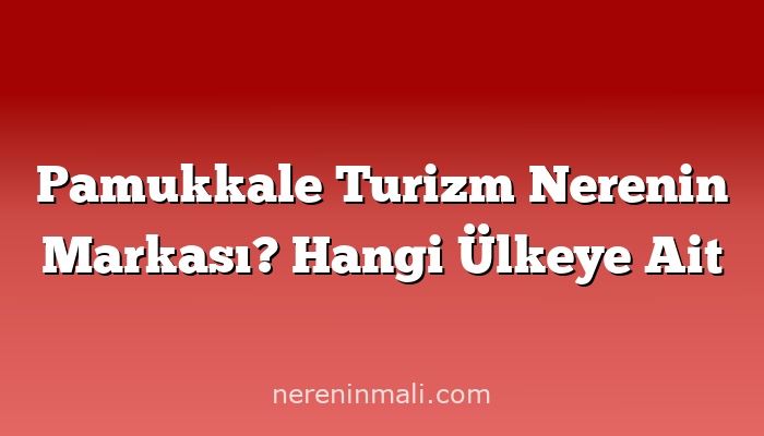 Pamukkale Turizm Nerenin Markası? Hangi Ülkeye Ait