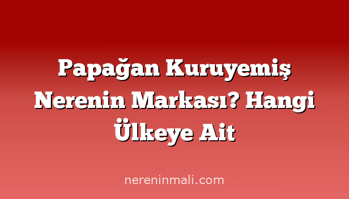 Papağan Kuruyemiş Nerenin Markası? Hangi Ülkeye Ait