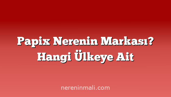 Papix Nerenin Markası? Hangi Ülkeye Ait