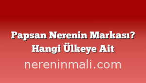 Papsan Nerenin Markası? Hangi Ülkeye Ait