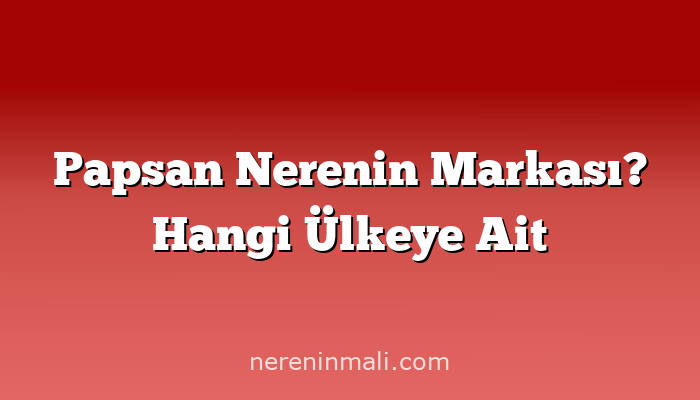 Papsan Nerenin Markası? Hangi Ülkeye Ait