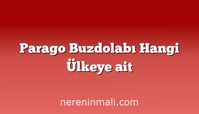 Parago Buzdolabı Hangi Ülkeye ait